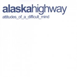 Alaska Highway - Attitudes Of A Difficult Mind (2003)
