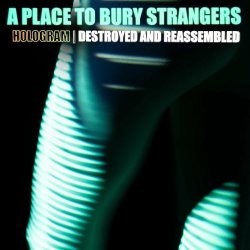A Place To Bury Strangers - Hologram: Destroyed & Reassembled (2021) [EP]