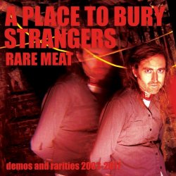 A Place To Bury Strangers - Rare Meat - Demos And Rarities 2003-2017 (2020)