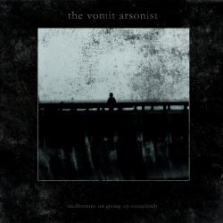 The Vomit Arsonist - Meditations On Giving Up Completely (2017)