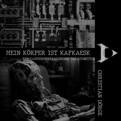 Christian Dörge - Mein Körper Ist Kafkaesk - Ein Kammermusikalisches Theaterstück (2024)